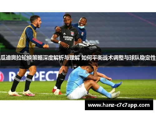 瓜迪奥拉轮换策略深度解析与理解 如何平衡战术调整与球队稳定性