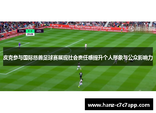 皮克参与国际慈善足球赛展现社会责任感提升个人形象与公众影响力