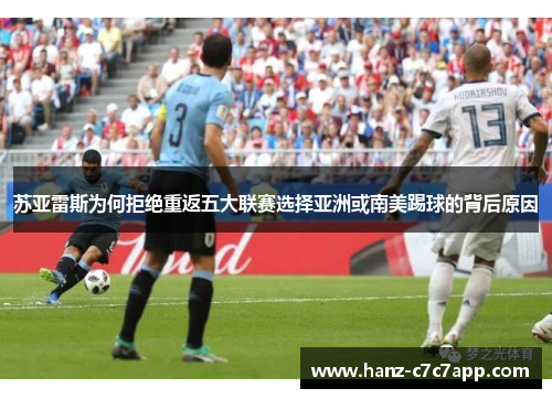 苏亚雷斯为何拒绝重返五大联赛选择亚洲或南美踢球的背后原因