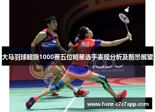 大马羽球超级1000赛五位明星选手表现分析及前景展望