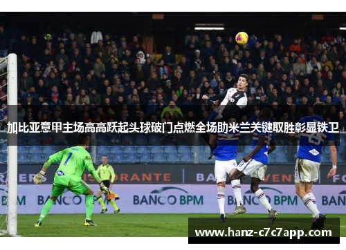 加比亚意甲主场高高跃起头球破门点燃全场助米兰关键取胜彰显铁卫