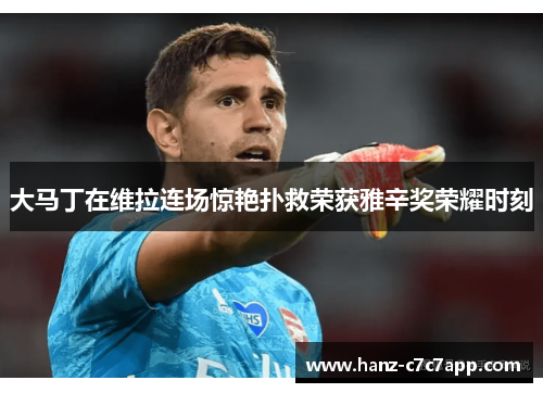 大马丁在维拉连场惊艳扑救荣获雅辛奖荣耀时刻